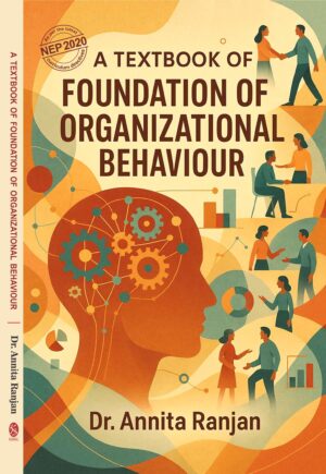 A TEXTBOOK OF FOUNDATION OF ORGANIZATIONAL BEHAVIOUR by Dr. Annita Ranjan (As Per theLatest NEP 2020 Curriculum Directives)